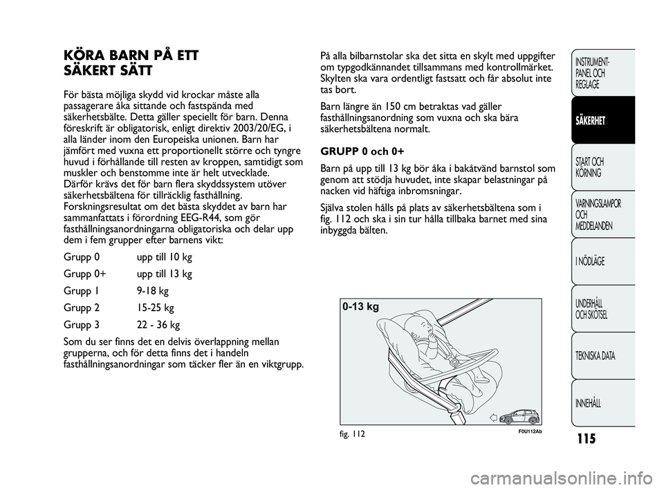 Abarth Punto 2020  Drift- och underhållshandbok (in Swedish) 115
INSTRUMENT-
PANEL OCH 
REGLAGE
SÄKERHET
START OCH 
KÖRNING
VARNINGSLAMPOR
OCH
MEDDELANDEN
I NÖDLÄGE
UNDERHÅLL
OCH SKÖTSEL
TEKNISKA DATA
INNEHÅLL
F0U112Abfig. 112
På alla bilbarnstolar ska 