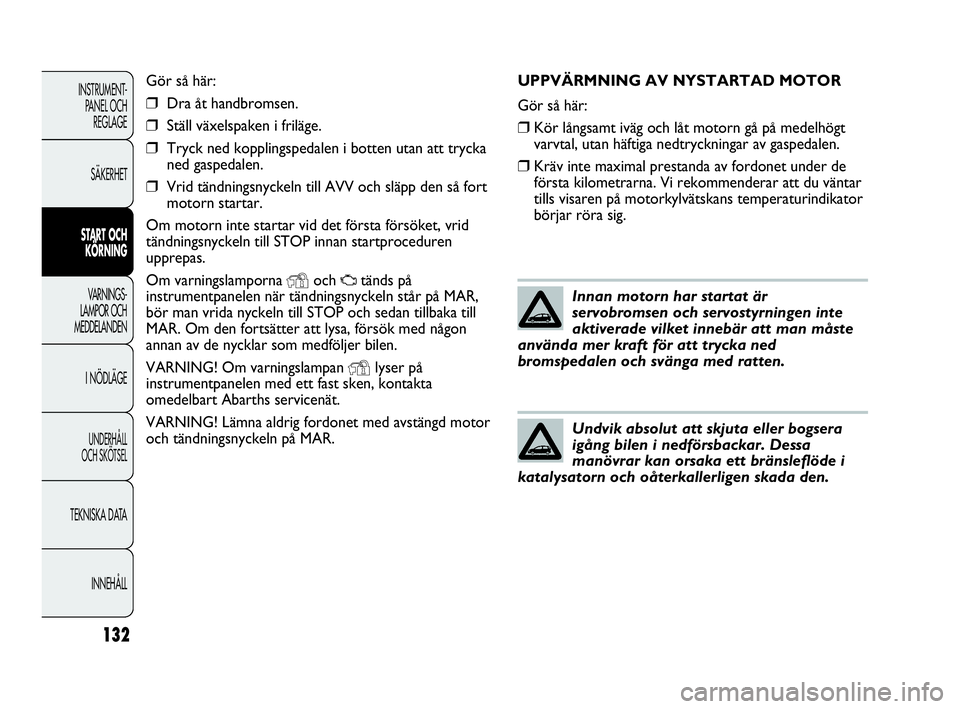 Abarth Punto 2016  Drift- och underhållshandbok (in Swedish) 132
INSTRUMENT-
PANEL OCH 
REGLAGE
SÄKERHET
START OCH 
KÖRNING
VARNINGS-
LAMPOR OCH 
MEDDELANDEN
I NÖDLÄGE
UNDERHÅLL
OCH SKÖTSEL
TEKNISKA DATA
INNEHÅLL
UPPVÄRMNING AV NYSTARTAD MOTOR 
Gör så