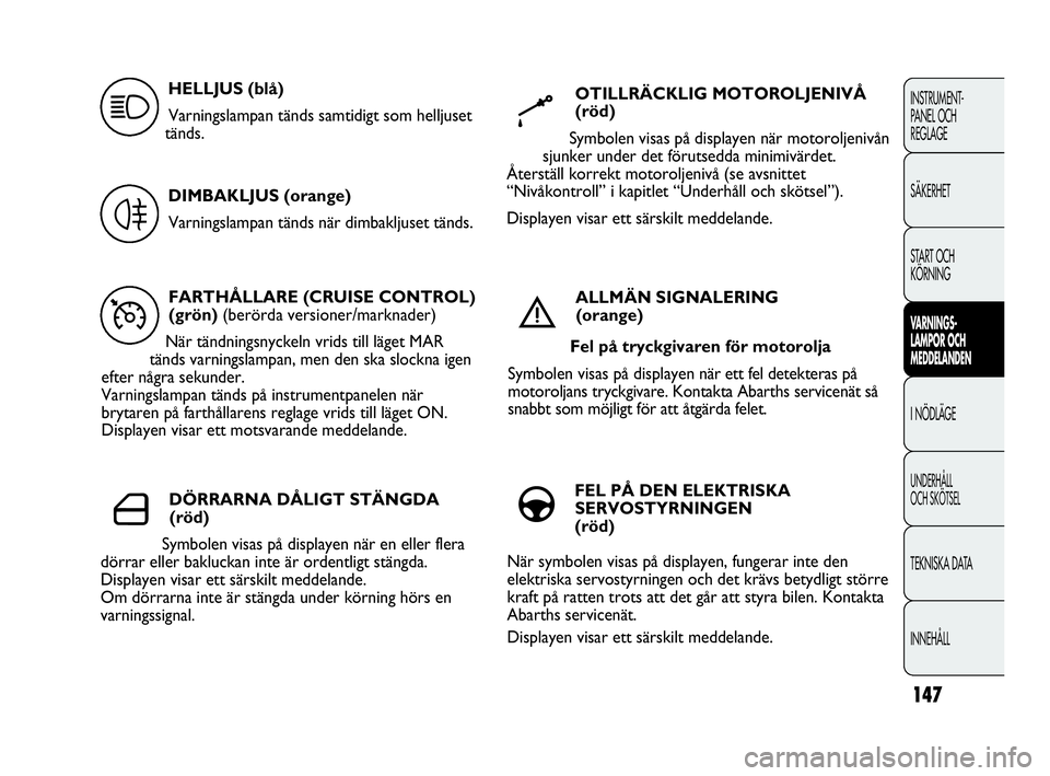 Abarth Punto 2019  Drift- och underhållshandbok (in Swedish) 147
INSTRUMENT-
PANEL OCH 
REGLAGE
SÄKERHET
START OCH 
KÖRNING
VARNINGS-
LAMPOR OCH 
MEDDELANDEN
I NÖDLÄGE
UNDERHÅLL
OCH SKÖTSEL
TEKNISKA DATA
INNEHÅLL
FARTHÅLLARE (CRUISE CONTROL)
(grön) (be