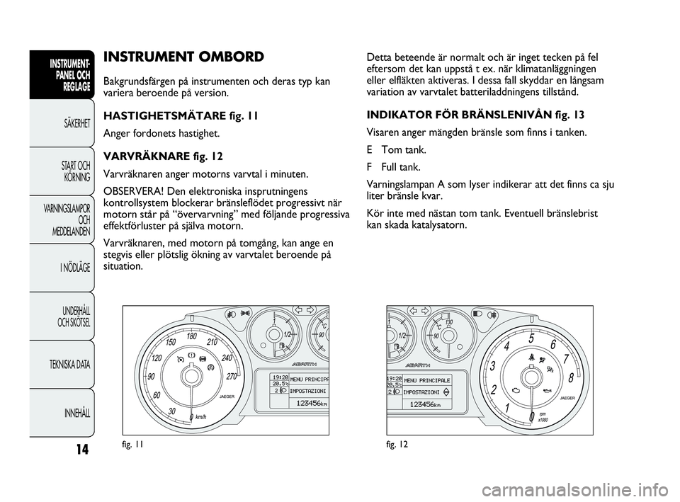 Abarth Punto 2016  Drift- och underhållshandbok (in Swedish) 14
INSTRUMENT-
PANEL OCH 
REGLAGE
SÄKERHET
START OCH 
KÖRNING
VARNINGSLAMPOR
OCH
MEDDELANDEN
I NÖDLÄGE
UNDERHÅLL
OCH SKÖTSEL
TEKNISKA DATA
INNEHÅLL
INSTRUMENT OMBORD 
Bakgrundsfärgen på instr