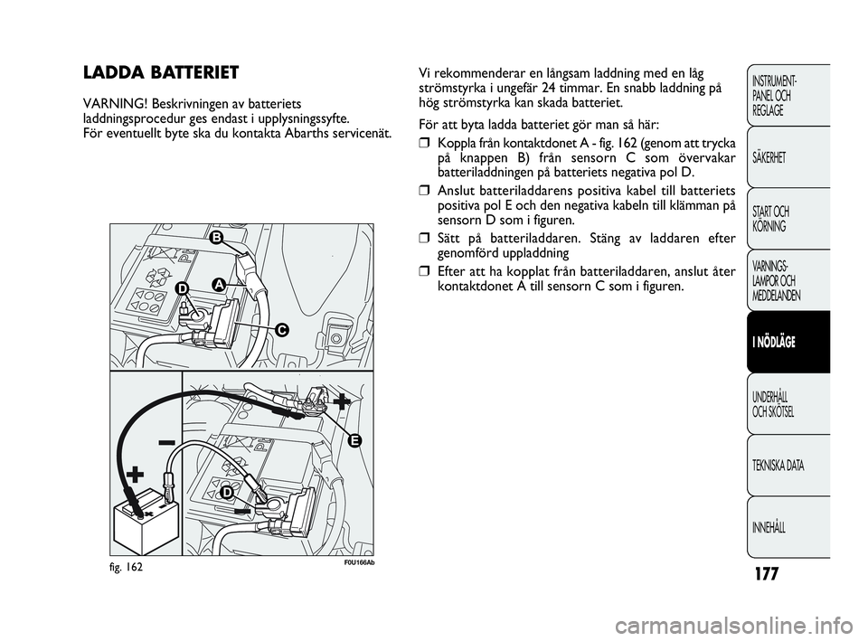 Abarth Punto 2019  Drift- och underhållshandbok (in Swedish) 177
INSTRUMENT-
PANEL OCH 
REGLAGE
SÄKERHET
START OCH 
KÖRNING
VARNINGS-
LAMPOR OCH 
MEDDELANDEN
I NÖDLÄGE
UNDERHÅLL
OCH SKÖTSEL
TEKNISKA DATA
INNEHÅLL
LADDA BATTERIET
VARNING! Beskrivningen av