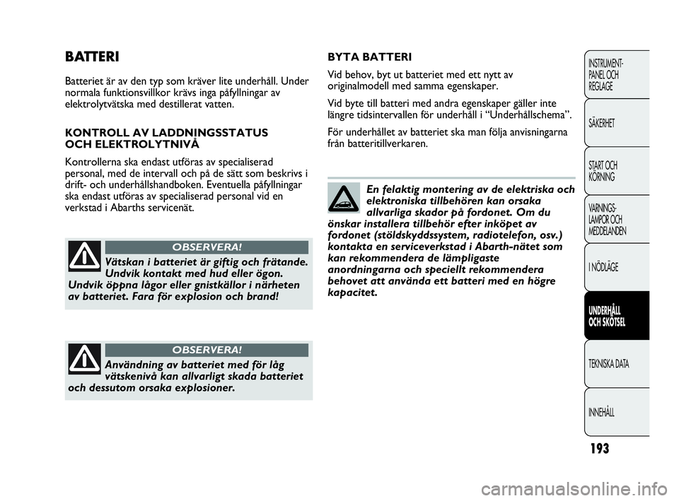 Abarth Punto 2021  Drift- och underhållshandbok (in Swedish) 193
INSTRUMENT-
PANEL OCH 
REGLAGE
SÄKERHET
START OCH 
KÖRNING
VARNINGS-
LAMPOR OCH 
MEDDELANDEN
I NÖDLÄGE
UNDERHÅLL
OCH SKÖTSEL
TEKNISKA DATA
INNEHÅLL
BATTERI
Batteriet är av den typ som krä