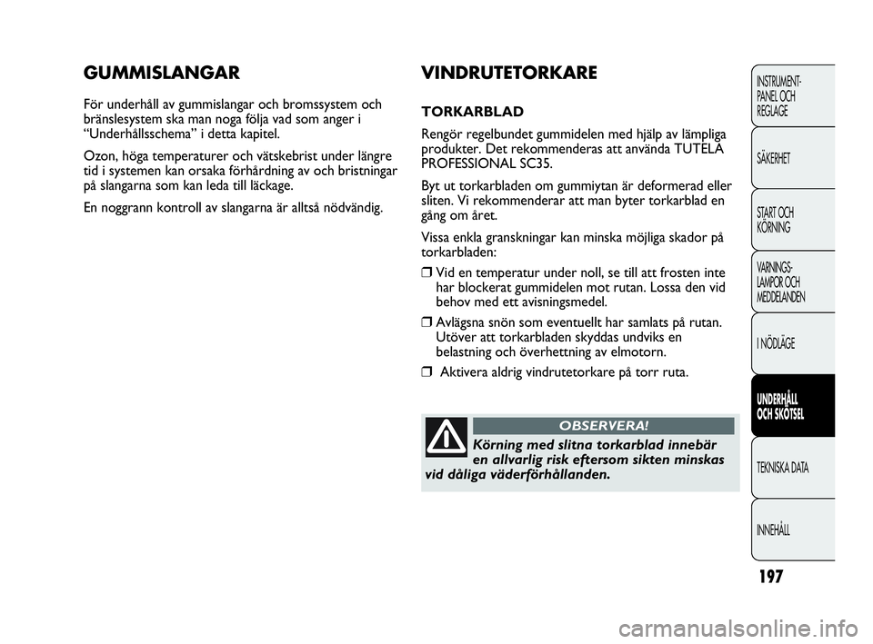 Abarth Punto 2021  Drift- och underhållshandbok (in Swedish) 197
INSTRUMENT-
PANEL OCH 
REGLAGE
SÄKERHET
START OCH 
KÖRNING
VARNINGS-
LAMPOR OCH 
MEDDELANDEN
I NÖDLÄGE
UNDERHÅLL
OCH SKÖTSEL
TEKNISKA DATA
INNEHÅLL
GUMMISLANGAR
För underhåll av gummislan