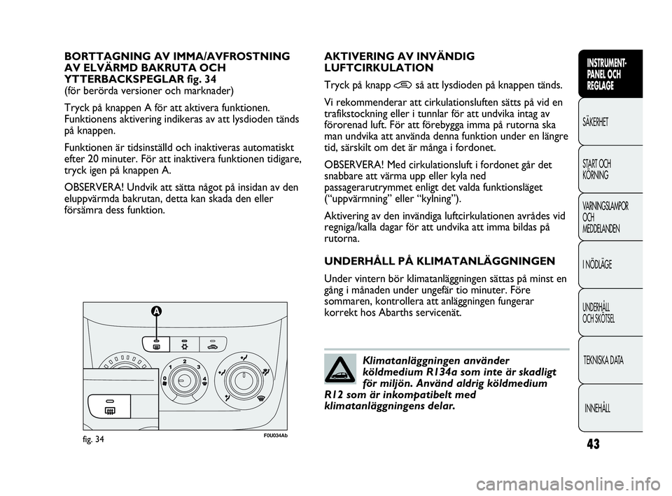 Abarth Punto 2016  Drift- och underhållshandbok (in Swedish) 43
INSTRUMENT-
PANEL OCH 
REGLAGE
SÄKERHET
START OCH 
KÖRNING
VARNINGSLAMPOR
OCH
MEDDELANDEN
I NÖDLÄGE
UNDERHÅLL
OCH SKÖTSEL
TEKNISKA DATA
INNEHÅLL
BORTTAGNING AV IMMA/AVFROSTNING 
AV ELVÄRMD 