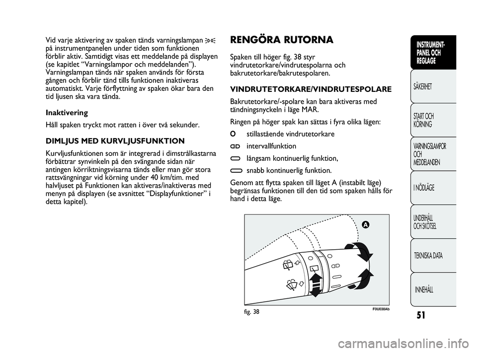 Abarth Punto 2019  Drift- och underhållshandbok (in Swedish) 51
INSTRUMENT-
PANEL OCH 
REGLAGE
SÄKERHET
START OCH 
KÖRNING
VARNINGSLAMPOR
OCH
MEDDELANDEN
I NÖDLÄGE
UNDERHÅLL
OCH SKÖTSEL
TEKNISKA DATA
INNEHÅLL
F0U038Abfig. 38
RENGÖRA RUTORNA 
Spaken till