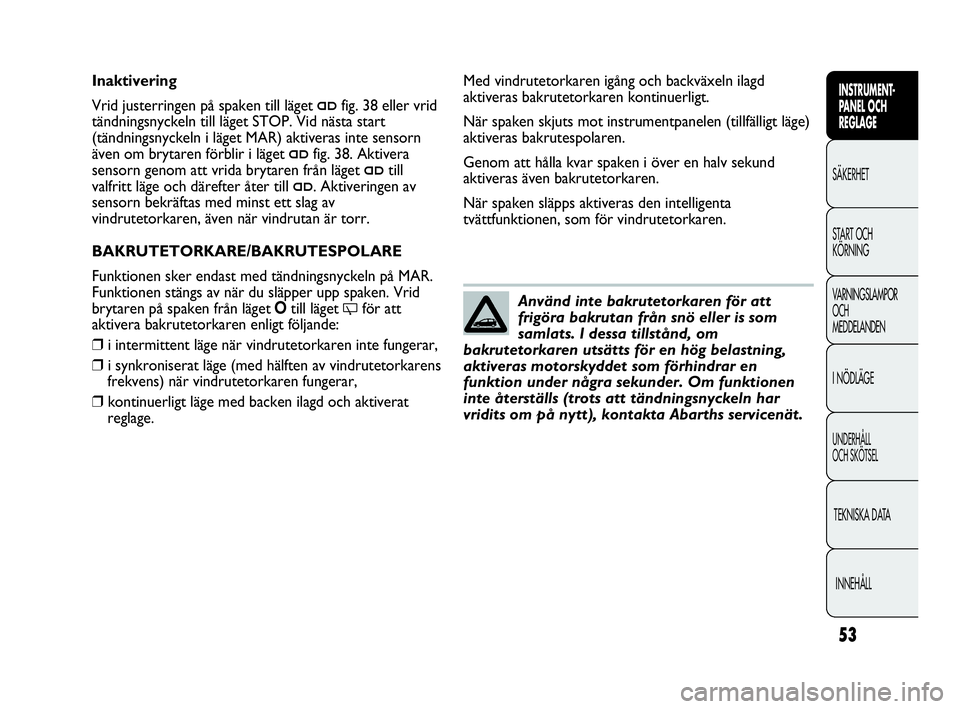 Abarth Punto 2016  Drift- och underhållshandbok (in Swedish) 53
INSTRUMENT-
PANEL OCH 
REGLAGE
SÄKERHET
START OCH 
KÖRNING
VARNINGSLAMPOR
OCH
MEDDELANDEN
I NÖDLÄGE
UNDERHÅLL
OCH SKÖTSEL
TEKNISKA DATA
INNEHÅLL
Använd inte bakrutetorkaren för att
frigör