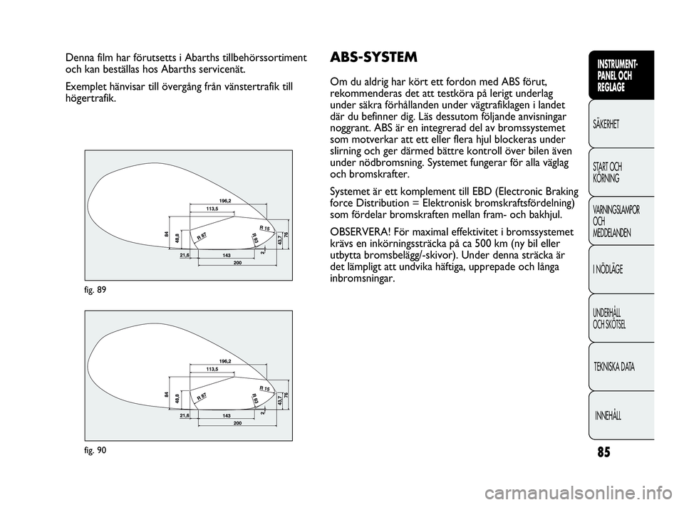 Abarth Punto 2020  Drift- och underhållshandbok (in Swedish) 85
INSTRUMENT-
PANEL OCH 
REGLAGE
SÄKERHET
START OCH 
KÖRNING
VARNINGSLAMPOR
OCH
MEDDELANDEN
I NÖDLÄGE
UNDERHÅLL
OCH SKÖTSEL
TEKNISKA DATA
INNEHÅLL
Denna film har förutsetts i Abarths tillbeh�