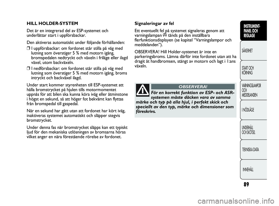 Abarth Punto 2019  Drift- och underhållshandbok (in Swedish) 89
INSTRUMENT-
PANEL OCH 
REGLAGE
SÄKERHET
START OCH 
KÖRNING
VARNINGSLAMPOR
OCH
MEDDELANDEN
I NÖDLÄGE
UNDERHÅLL
OCH SKÖTSEL
TEKNISKA DATA
INNEHÅLL
HILL HOLDER-SYSTEM 
Det är en integrerad del