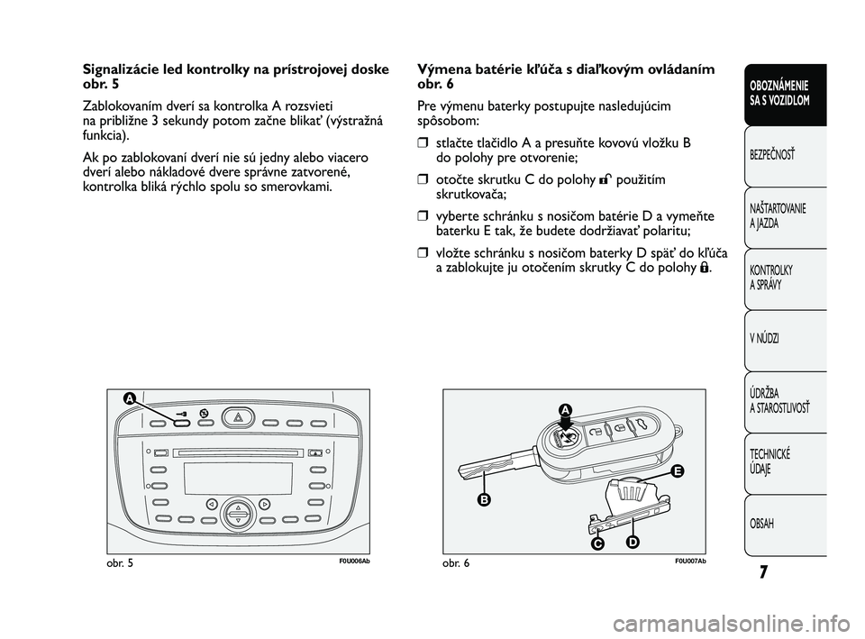 Abarth Punto 2012  Návod na použitie a údržbu (in Slovak) 7
F0U006Abobr. 5F0U007Abobr. 6
Výmena batérie kľúča s diaľkovým ovládaním
obr. 6
Pre výmenu baterky postupujte nasledujúcim
spôsobom:
❒stlačte tlačidlo A a presuňte kovovú vložku B
