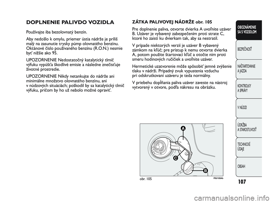 Abarth Punto 2012  Návod na použitie a údržbu (in Slovak) 107
OBOZNÁMENIE 
SA S VOZIDLOM
BEZPEČNOSŤ
NAŠT
 ARTOVANIE
A JAZDA
KONTROLKY 
A SPRÁVY
V NÚDZI
ÚDRŽBA 
A STAROSTLIVOSŤ
TECHNICKÉ 
ÚDAJE
OBSAH
DOPLNENIE PALIVDO VOZIDLA
Používajte iba bezol