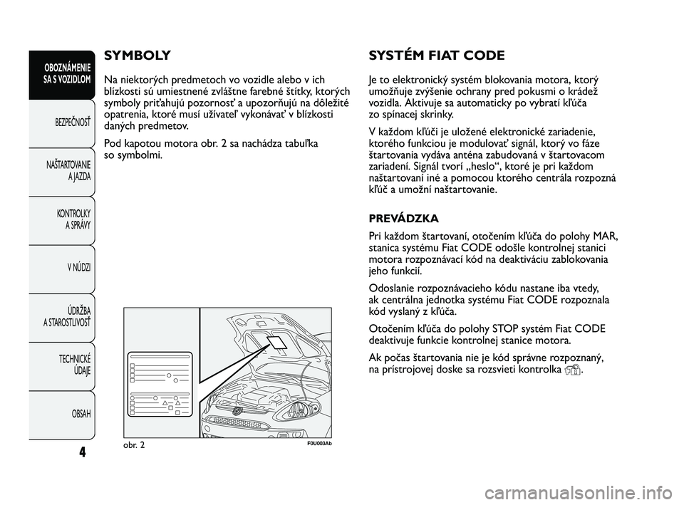 Abarth Punto 2012 Návod na použitie a údržbu (in Slovak) SYSTÉM FIAT CODE
Je to elektronický systém blokovania motora, ktorý
umožňuje zvýšenie ochrany pred pokusmi o krádež
vozidla. Aktivuje sa automaticky po vybratí kľúča
zo spínacej skrinky Abarth Punto 2012 Návod na použitie a údržbu (in Slovak) SYSTÉM FIAT CODE
Je to elektronický systém blokovania motora, ktorý
umožňuje zvýšenie ochrany pred pokusmi o krádež
vozidla. Aktivuje sa automaticky po vybratí kľúča
zo spínacej skrinky