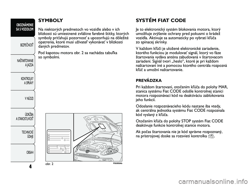 Abarth Punto 2012  Návod na použitie a údržbu (in Slovak) SYSTÉM FIAT CODE
Je to elektronický systém blokovania motora, ktorý
umožňuje zvýšenie ochrany pred pokusmi o krádež
vozidla. Aktivuje sa automaticky po vybratí kľúča
zo spínacej skrinky