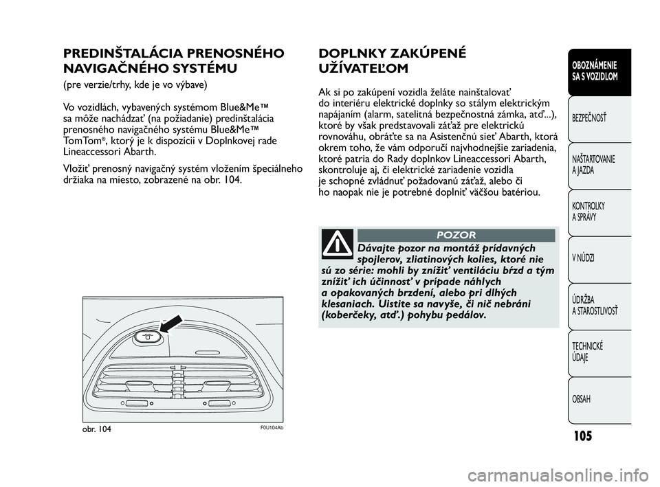 Abarth Punto 2013  Návod na použitie a údržbu (in Slovak) 105
OBOZNÁMENIE 
SA S VOZIDLOM
BEZPEČNOSŤ
NAŠTARTOVANIE
A JAZDA
KONTROLKY 
A SPRÁVY
V NÚDZI
ÚDRŽBA 
A STAROSTLIVOSŤ
TECHNICKÉ 
ÚDAJE
OBSAH
F0U104Abobr. 104
PREDINŠTALÁCIA PRENOSNÉHO
NAVI