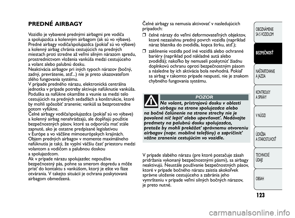 Abarth Punto 2015  Návod na použitie a údržbu (in Slovak) Čelné airbagy sa nemusia aktivovať v nasledujúcich
prípadoch:
❒čelné nárazy do veľmi deformovateľných objektov,
ktoré nezasiahnu predný povrch vozidla (napríklad
náraz blatníka do zv