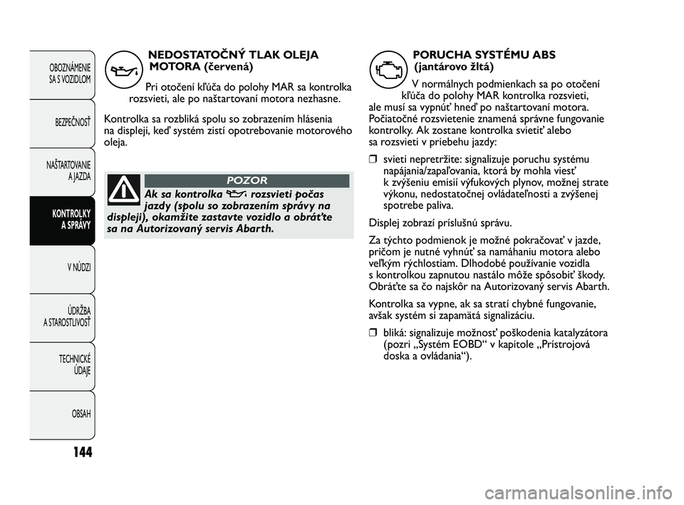 Abarth Punto 2013  Návod na použitie a údržbu (in Slovak) 144
OBOZNÁMENIE 
SA S VOZIDLOM
BEZPEČNOSŤ
NAŠTARTOVANIE
A JAZDA
KONTROLKY 
A SPRÁVY
V NÚDZI
ÚDRŽBA
A STAROSTLIVOSŤ
TECHNICKÉ 
ÚDAJE
OBSAH
NEDOSTATOČNÝ TLAK OLEJA
MOTORA (červená)
Pri ot