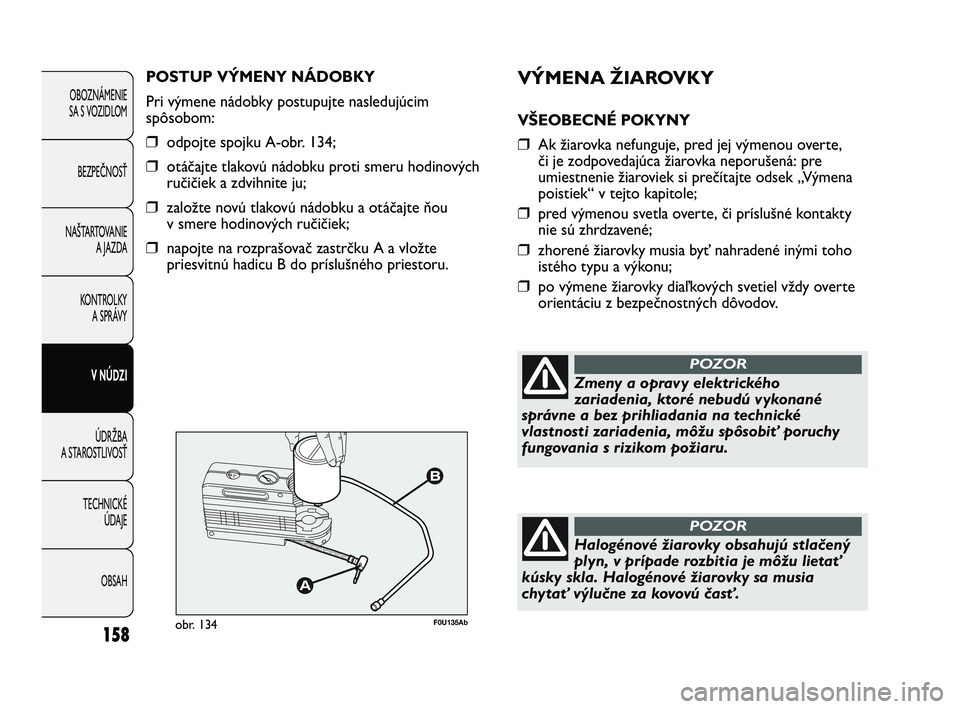Abarth Punto 2014 Návod na použitie a údržbu (in Slovak) VÝMENA ŽIAROVKY
VŠEOBECNÉ POKYNY
❒Ak žiarovka nefunguje, pred jej výmenou overte,
či je zodpovedajúca žiarovka neporušená: pre
umiestnenie žiaroviek si prečítajte odsek „Výmena
pois Abarth Punto 2014 Návod na použitie a údržbu (in Slovak) VÝMENA ŽIAROVKY
VŠEOBECNÉ POKYNY
❒Ak žiarovka nefunguje, pred jej výmenou overte,
či je zodpovedajúca žiarovka neporušená: pre
umiestnenie žiaroviek si prečítajte odsek „Výmena
pois