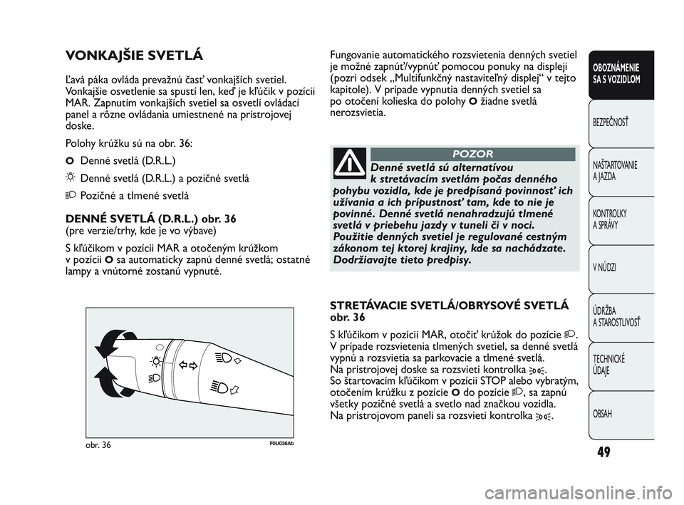 Abarth Punto 2015  Návod na použitie a údržbu (in Slovak) OBSAH TECHNICKÉ 
ÚDAJE ÚDRŽBA 
A STAROSTLIVOSŤ V NÚDZI KONTROLKY 
A SPRÁVY NAŠTARTOVANIE
A JAZDA BEZPEČNOSŤ
OBOZNÁMENIE 
SA S VOZIDLOM
49
F0U036Abobr. 36
Denné svetlá sú alternatívou
k 