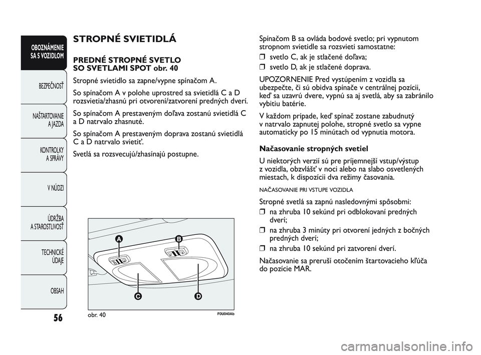 Abarth Punto 2015  Návod na použitie a údržbu (in Slovak) 56
OBOZNÁMENIE
SA S VOZIDLOM
BEZPEČNOSŤ
NAŠTARTOVANIE
A JAZDA
KONTROLKY 
A SPRÁVY
V NÚDZI
ÚDRŽBA
A STAROSTLIVOSŤ
TECHNICKÉ 
ÚDAJE
OBSAH
F0U040Abobr. 40
STROPNÉ SVIETIDLÁ
PREDNÉ STROPNÉ 