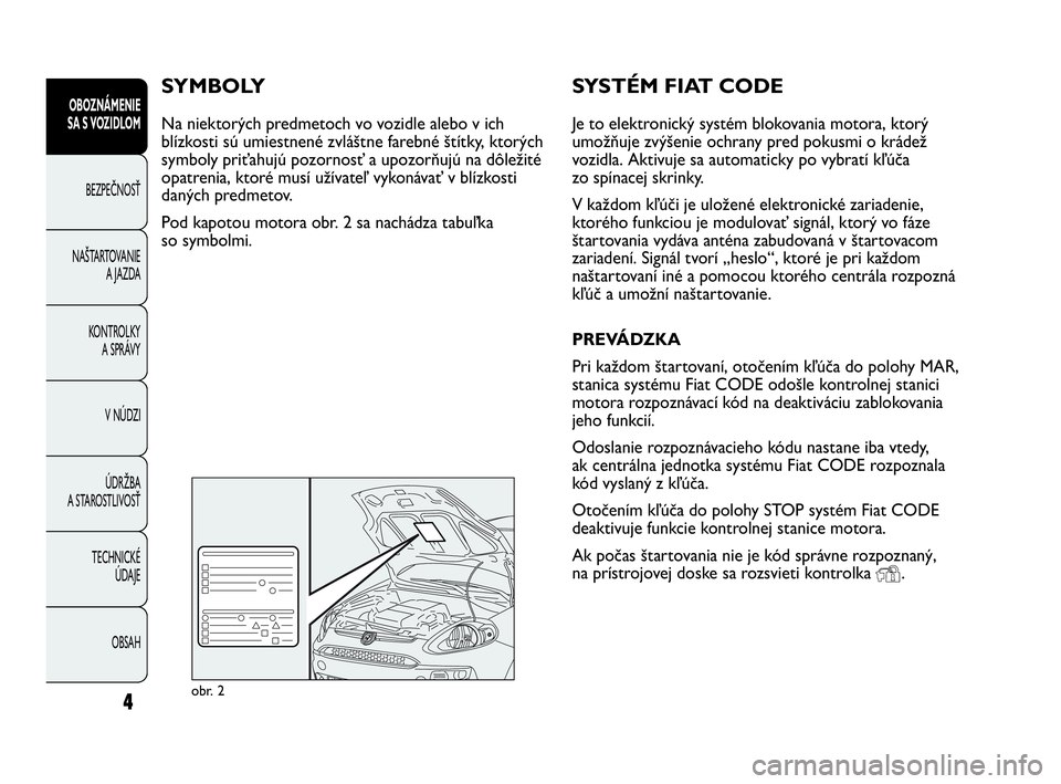 Abarth Punto 2013  Návod na použitie a údržbu (in Slovak) SYSTÉM FIAT CODE
Je to elektronický systém blokovania motora, ktorý
umožňuje zvýšenie ochrany pred pokusmi o krádež
vozidla. Aktivuje sa automaticky po vybratí kľúča
zo spínacej skrinky