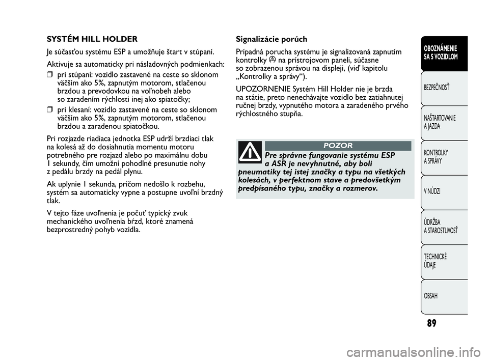 Abarth Punto 2018  Návod na použitie a údržbu (in Slovak) 89
OBOZNÁMENIE 
SA S VOZIDLOM
BEZPEČNOSŤ
NAŠTARTOVANIE
A JAZDA
KONTROLKY 
A SPRÁVY
V NÚDZI
ÚDRŽBA 
A STAROSTLIVOSŤ
TECHNICKÉ 
ÚDAJE
OBSAH
SYSTÉM HILL HOLDER 
Je súčasťou systému ESP a 