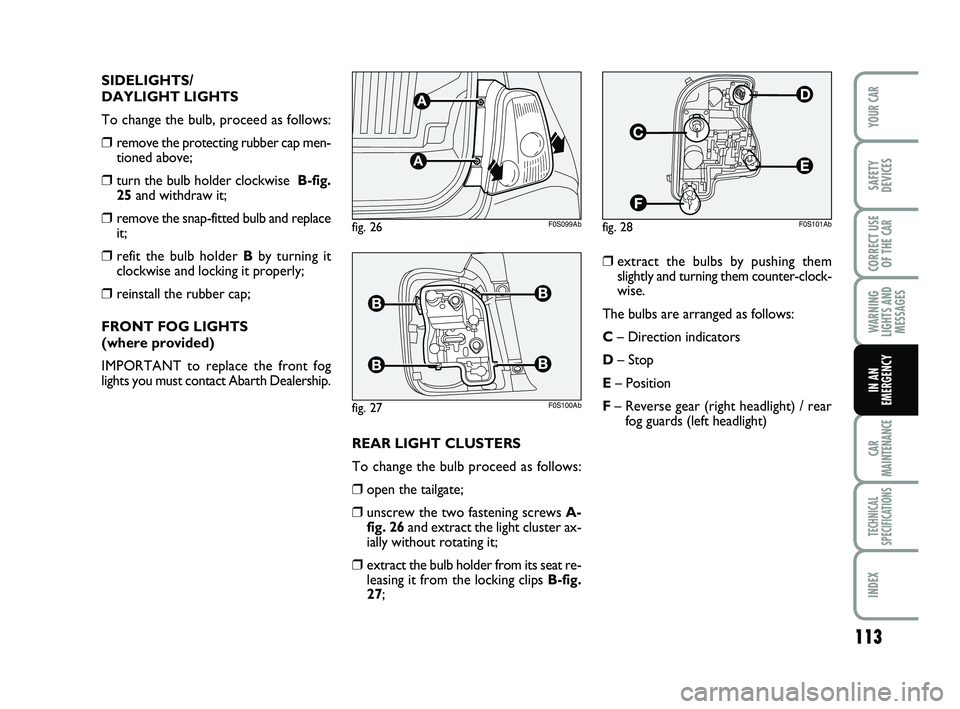 Abarth 500 2008  Owner handbook (in English) 113
WARNING
LIGHTS AND
MESSAGES
CAR
MAINTENANCE
TECHNICAL
SPECIFICATIONS
INDEX
YOUR CAR
SAFETY
DEVICES
CORRECT USE
OF THE 
CAR
IN AN
EMERGENCY
SIDELIGHTS/
DAYLIGHT LIGHTS
To change the bulb, proceed a