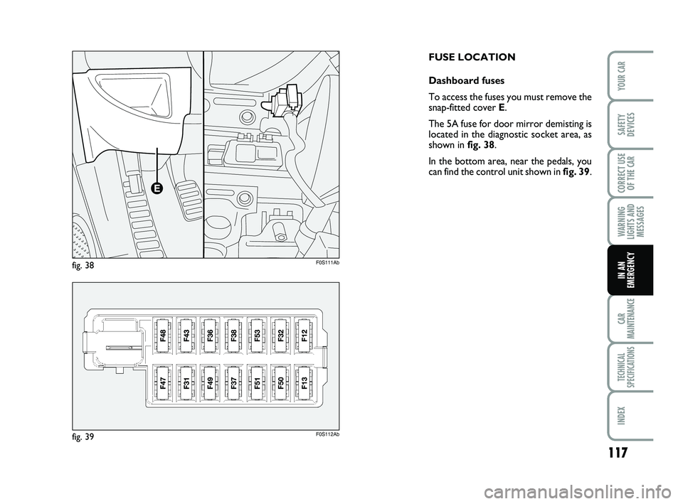 Abarth 500 2008  Owner handbook (in English) 117
WARNING
LIGHTS AND
MESSAGES
CAR
MAINTENANCE
TECHNICAL
SPECIFICATIONS
INDEX
YOUR CAR
SAFETY
DEVICES
CORRECT USE
OF THE 
CAR
IN AN
EMERGENCY
FUSE LOCATION
Dashboard fuses
To access the fuses you mus