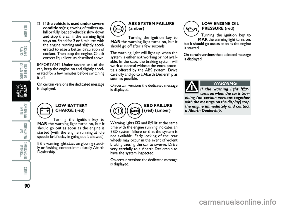 Abarth 500 2008  Owner handbook (in English) 90
IN AN
EMERGENCY
CAR
MAINTENANCE
TECHNICAL
SPECIFICATIONS
INDEX
YOUR CAR
SAFETY
DEVICES
CORRECT USE
OF THE 
CAR
WARNING
LIGHTS AND
MESSAGES
❒If the vehicle is used under severe
conditions(e.g. tow