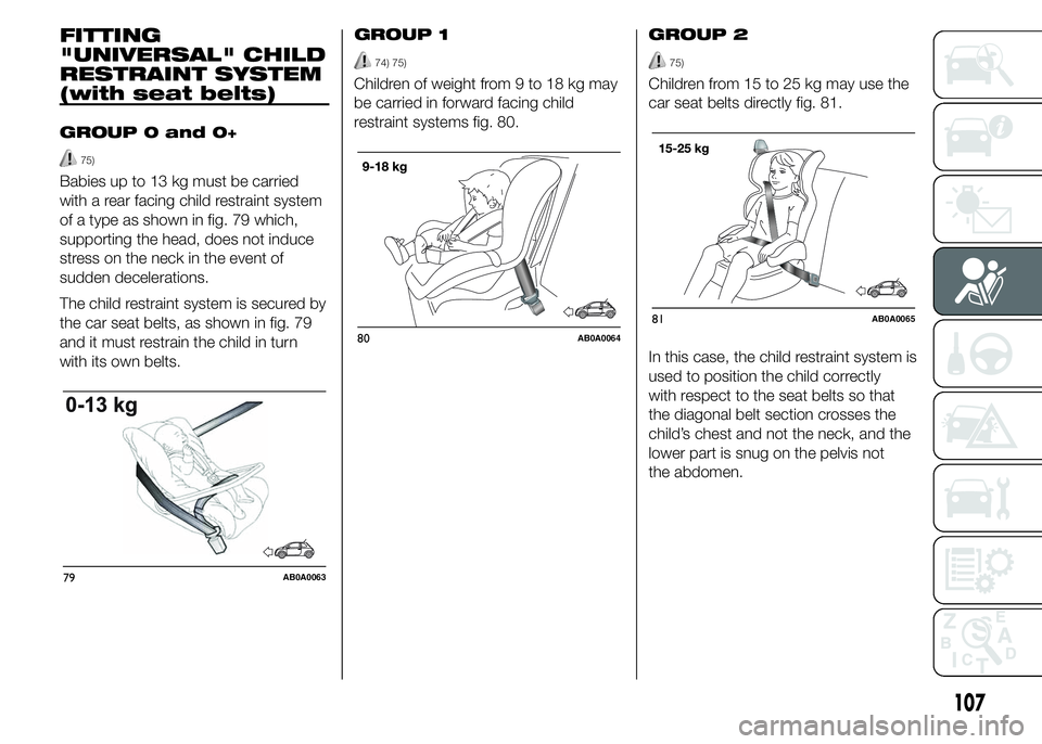 Abarth 500 2015  Owner handbook (in English) FITTING
"UNIVERSAL" CHILD
RESTRAINT SYSTEM
(with seat belts)
GROUP 0 and 0+
75)
Babies up to 13 kg must be carried
with a rear facing child restraint system
of a type as shown in fig. 79 which