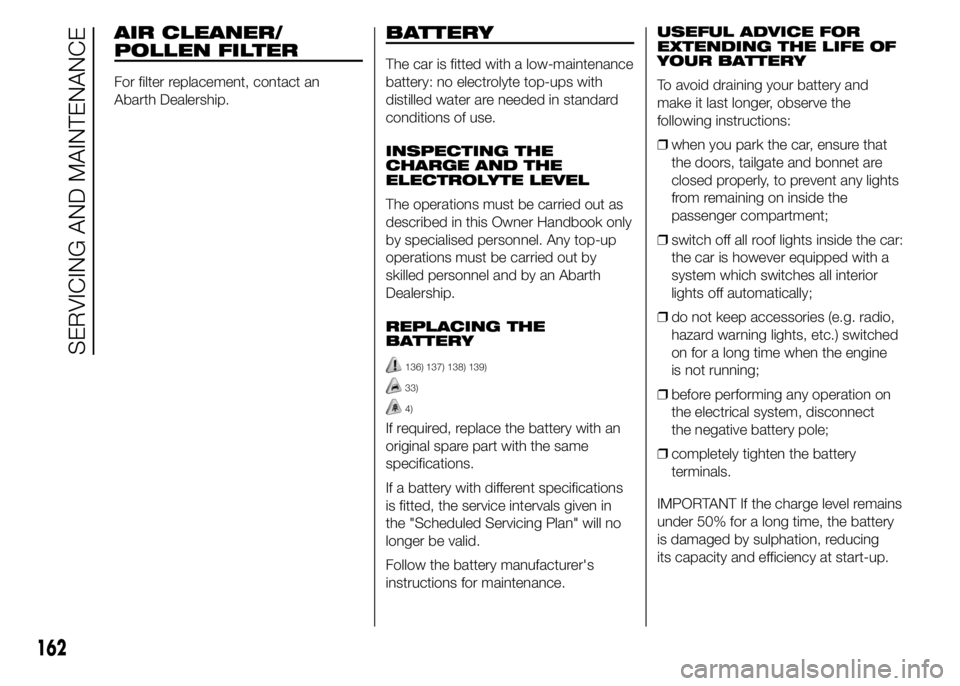 Abarth 500 2015  Owner handbook (in English) AIR CLEANER/
POLLEN FILTER
For filter replacement, contact an
Abarth Dealership.
BATTERY
The car is fitted with a low-maintenance
battery: no electrolyte top-ups with
distilled water are needed in sta