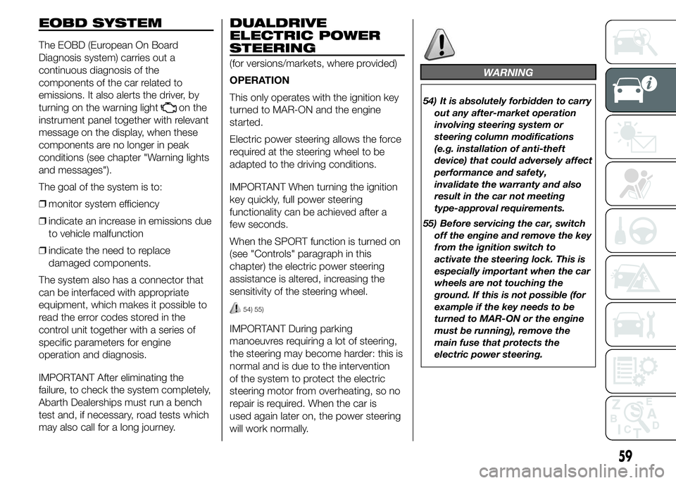 Abarth 500 2015  Owner handbook (in English) EOBD SYSTEM
The EOBD (European On Board
Diagnosis system) carries out a
continuous diagnosis of the
components of the car related to
emissions. It also alerts the driver, by
turning on the warning lig