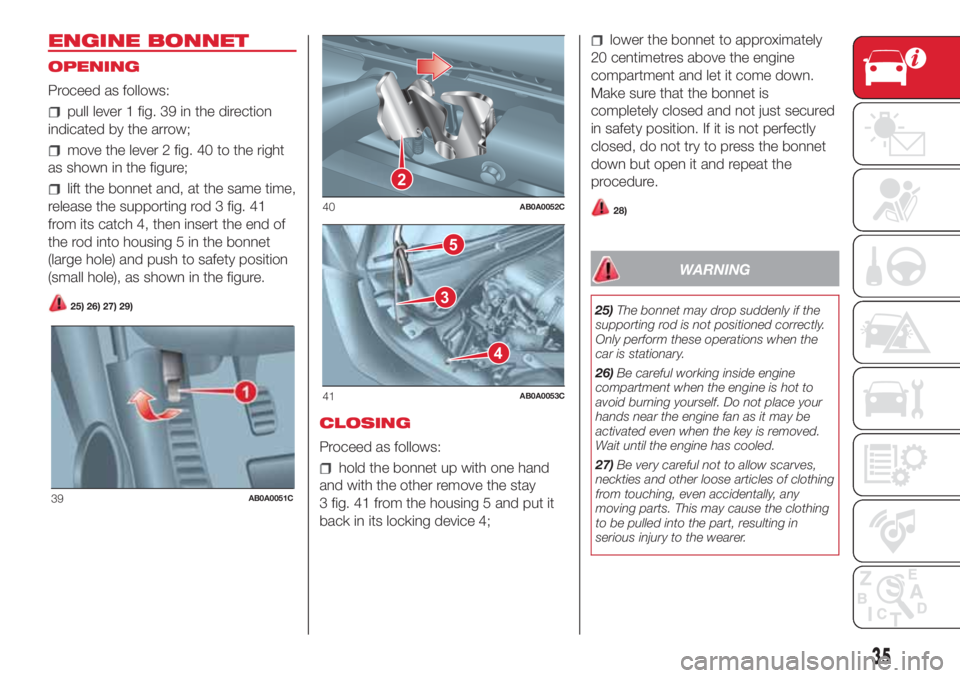 Abarth 500 2018  Owner handbook (in English) ENGINE BONNET
OPENING
Proceed as follows:
pull lever 1 fig. 39 in the direction
indicated by the arrow;
move the lever 2 fig. 40 to the right
as shown in the figure;
lift the bonnet and, at the same t