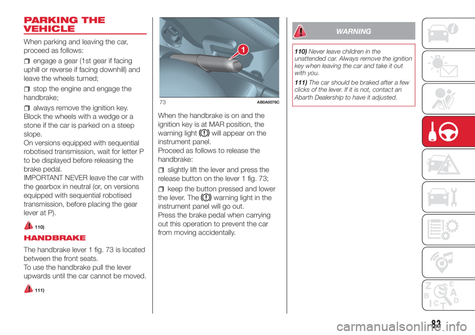 Abarth 500 2018  Owner handbook (in English) PARKING THE
VEHICLE
When parking and leaving the car,
proceed as follows:
engage a gear (1st gear if facing
uphill or reverse if facing downhill) and
leave the wheels turned;
stop the engine and engag