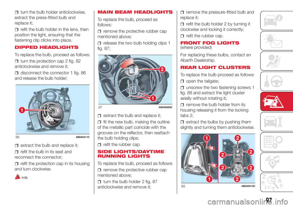 Abarth 500 2018  Owner handbook (in English) turn the bulb holder anticlockwise,
extract the press-fitted bulb and
replace it;
refit the bulb holder in the lens, then
position the light, ensuring that the
fastening clip clicks into place.
DIPPED