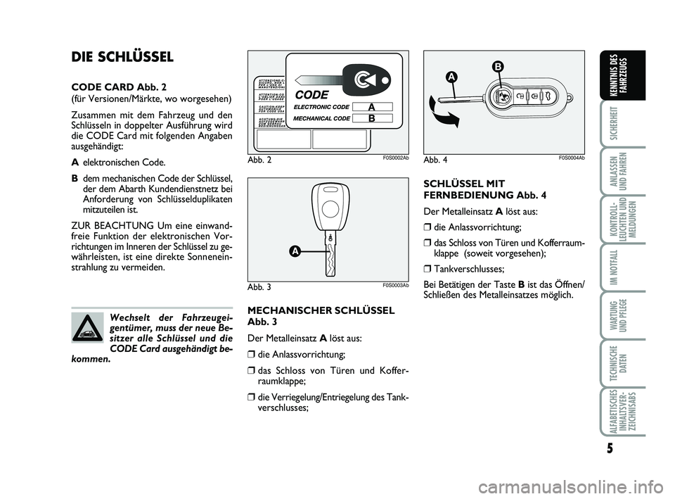 Abarth 500 2010  Betriebsanleitung (in German) SCHLÜSSEL MIT
FERNBEDIENUNG Abb. 4
Der Metalleinsatz Alöst aus:
❒die Anlassvorrichtung;
❒das Schloss von Türen und Kofferraum-
klappe (soweit vorgesehen);
❒Tankverschlusses;
Bei Betätigen de