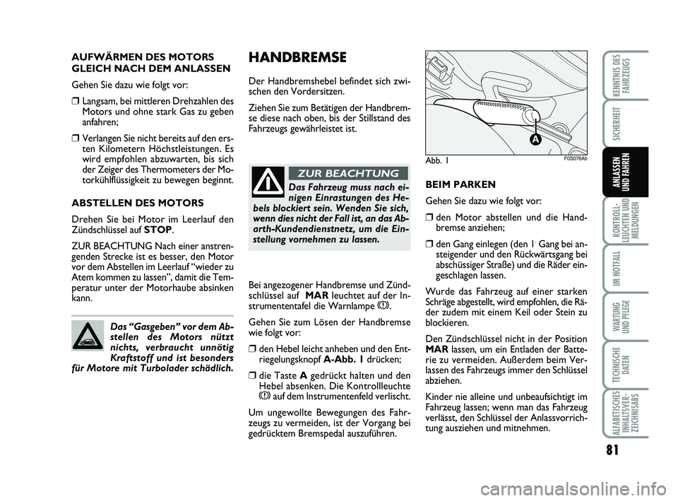 Abarth 500 2010  Betriebsanleitung (in German) HANDBREMSE
Der Handbremshebel befindet sich zwi-
schen den Vordersitzen. 
Ziehen Sie zum Betätigen der Handbrem-
se diese nach oben, bis der Stillstand des
Fahrzeugs gewährleistet ist.
BEIM PARKEN
G