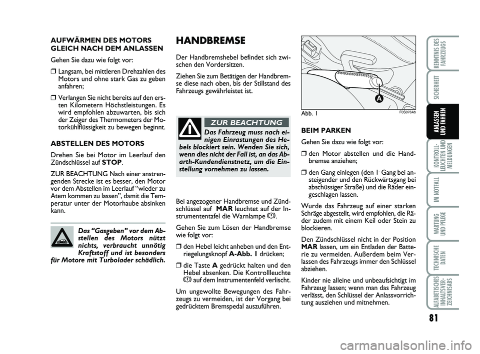 Abarth 500 2012  Betriebsanleitung (in German) HANDBREMSE
Der Handbremshebel befindet sich zwi-
schen den Vordersitzen. 
Ziehen Sie zum Betätigen der Handbrem-
se diese nach oben, bis der Stillstand des
Fahrzeugs gewährleistet ist.
BEIM PARKEN
G