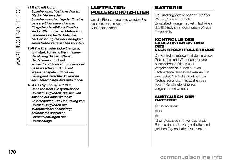 Abarth 500 2016  Betriebsanleitung (in German) 133) Nie mit leerem
Scheibenwaschbehälter fahren:
Die Aktivierung der
Scheibenwaschanlage ist für eine
bessere Sicht unverzichtbar.
Einige handelsübliche Zusätze
sind entflammbar. Im Motorraum
bef