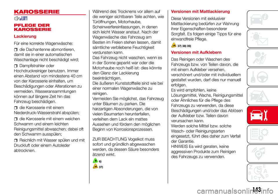 Abarth 500 2017 Betriebsanleitung (in German) KAROSSERIE
PFLEGE DER
KAROSSERIE
Lackierung
Für eine korrekte Wagenwäsche:
die Dachantenne abmontieren,
damit sie in einer automatischen
Waschanlage nicht beschädigt wird;
Dampfstrahler oder
Hochdr Abarth 500 2017 Betriebsanleitung (in German) KAROSSERIE
PFLEGE DER
KAROSSERIE
Lackierung
Für eine korrekte Wagenwäsche:
die Dachantenne abmontieren,
damit sie in einer automatischen
Waschanlage nicht beschädigt wird;
Dampfstrahler oder
Hochdr