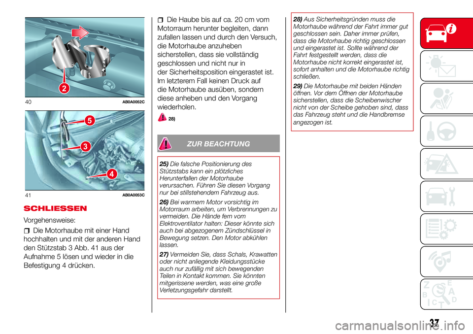 Abarth 500 2017 Betriebsanleitung (in German) SCHLIESSEN
Vorgehensweise:
Die Motorhaube mit einer Hand
hochhalten und mit der anderen Hand
den Stützstab 3 Abb. 41 aus der
Aufnahme 5 lösen und wieder in die
Befestigung 4 drücken.
Die Haube bis Abarth 500 2017 Betriebsanleitung (in German) SCHLIESSEN
Vorgehensweise:
Die Motorhaube mit einer Hand
hochhalten und mit der anderen Hand
den Stützstab 3 Abb. 41 aus der
Aufnahme 5 lösen und wieder in die
Befestigung 4 drücken.
Die Haube bis