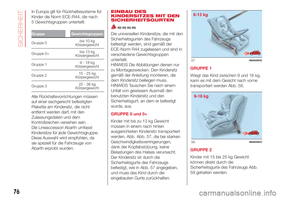 Abarth 500 2018  Betriebsanleitung (in German) In Europa gilt für Rückhaltesysteme für
Kinder die Norm ECE-R44, die nach
5 Gewichtsgruppen unterteilt:
Gruppe Gewichtsgruppen
Gruppe 0bis 10 kg
Körpergewicht
Gruppe 0+bis 13 kg
Körpergewicht
Gru