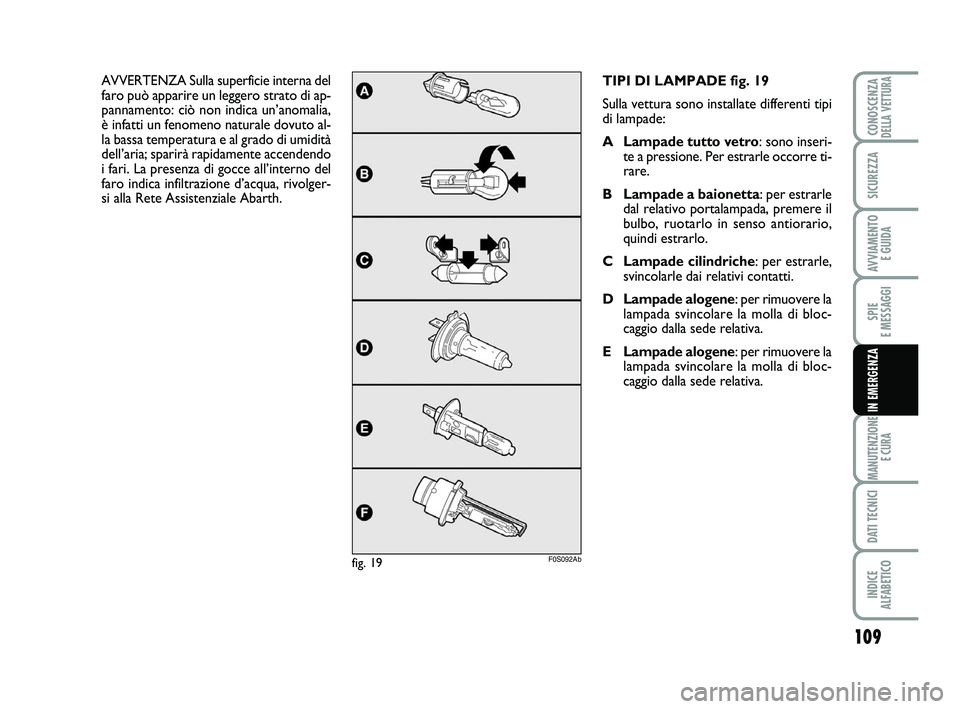 Abarth 500 2008  Libretto Uso Manutenzione (in Italian) 109
SPIE 
E MESSAGGI
MANUTENZIONE
E CURA
DATI TECNICI
INDICE 
ALFABETICO
CONOSCENZADELLA VETTURA
SICUREZZA
AVVIAMENTO 
E GUIDA
IN EMERGENZA
TIPI DI LAMPADE fig. 19
Sulla vettura sono installate differ