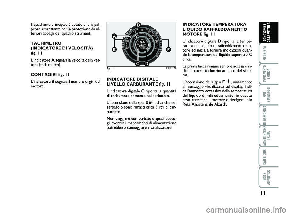 Abarth 500 2010  Libretto Uso Manutenzione (in Italian) 11
SICUREZZA
AVVIAMENTO 
E GUIDA
SPIE 
E MESSAGGI
IN EMERGENZA
MANUTENZIONE
E CURA
DATI TECNICI
INDICE 
ALFABETICO
CONOSCENZA
DELLA VETTURA
Il quadrante principale è dotato di una pal-
pebra sovrasta