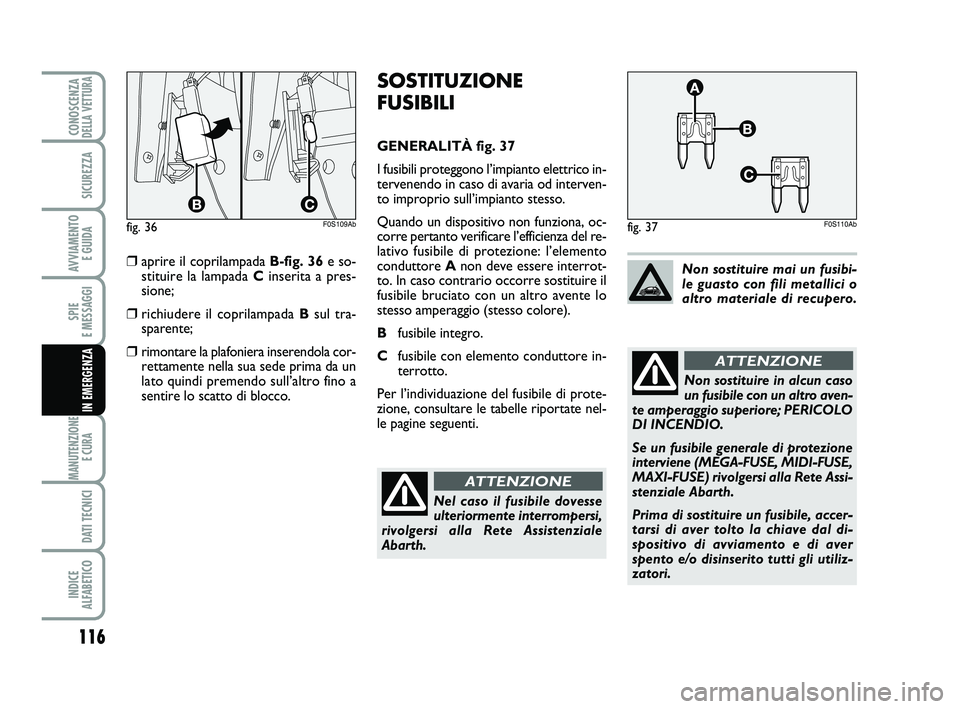 Abarth 500 2008  Libretto Uso Manutenzione (in Italian) 116
SPIE 
E MESSAGGI
MANUTENZIONE
E CURA 
DATI TECNICI
INDICE 
ALFABETICO
CONOSCENZADELLA VETTURA
SICUREZZA
AVVIAMENTO 
E GUIDA
IN EMERGENZA
SOSTITUZIONE
FUSIBILI
GENERALITÀ fig. 37
I fusibili proteg