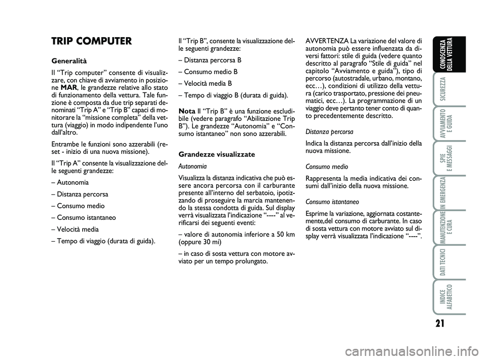 Abarth 500 2009  Libretto Uso Manutenzione (in Italian) 21
SICUREZZA
AVVIAMENTO 
E GUIDA
SPIE 
E MESSAGGI
IN EMERGENZA
MANUTENZIONE
E CURA
DATI TECNICI
INDICE 
ALFABETICO
CONOSCENZA
DELLA VETTURA
TRIP COMPUTER
Generalità
Il “Trip computer” consente di