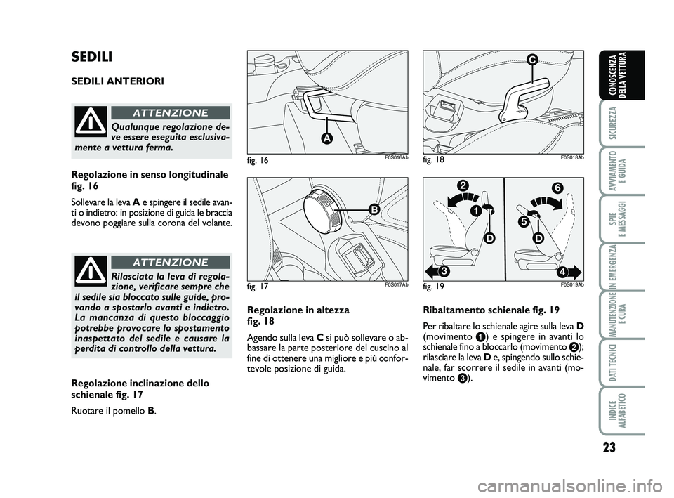 Abarth 500 2009  Libretto Uso Manutenzione (in Italian) 23
SICUREZZA
AVVIAMENTO 
E GUIDA
SPIE 
E MESSAGGI
IN EMERGENZA
MANUTENZIONE
E CURA
DATI TECNICI
INDICE 
ALFABETICO
CONOSCENZA
DELLA VETTURA
Regolazione in altezza 
fig. 18
Agendo sulla leva Csi può s