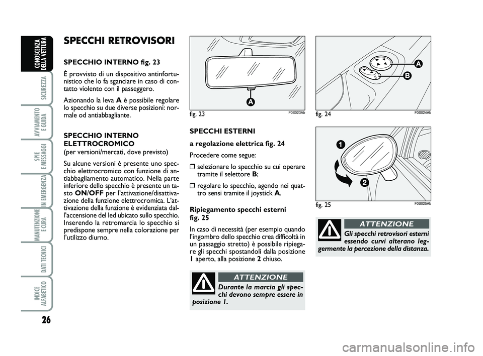 Abarth 500 2009  Libretto Uso Manutenzione (in Italian) 26
SICUREZZA
AVVIAMENTO 
E GUIDA
SPIE 
E MESSAGGI
IN EMERGENZA
MANUTENZIONE
E CURA 
DATI TECNICI
INDICE 
ALFABETICO
CONOSCENZA
DELLA VETTURA
Gli specchi retrovisori esterni
essendo curvi alterano leg-