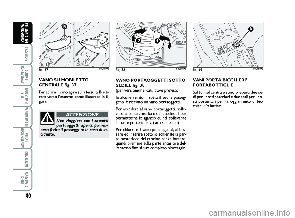 Abarth 500 2008  Libretto Uso Manutenzione (in Italian) 40
SICUREZZA
AVVIAMENTO 
E GUIDA
SPIE 
E MESSAGGI
IN EMERGENZA
MANUTENZIONE
E CURA 
DATI TECNICI
INDICE 
ALFABETICO
CONOSCENZA
DELLA VETTURA
fig. 39F0S039Ab
VANO PORTAOGGETTI SOTTO
SEDILE fig. 38
(per