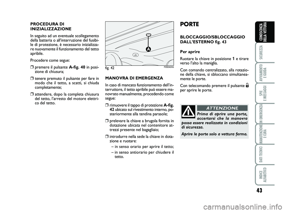 Abarth 500 2008  Libretto Uso Manutenzione (in Italian) 43
SICUREZZA
AVVIAMENTO 
E GUIDA
SPIE 
E MESSAGGI
IN EMERGENZA
MANUTENZIONE
E CURA
DATI TECNICI
INDICE 
ALFABETICO
CONOSCENZA
DELLA VETTURA
PORTE
BLOCCAGGIO/SBLOCCAGGIO
DALL’ESTERNO fig. 43
Per apri