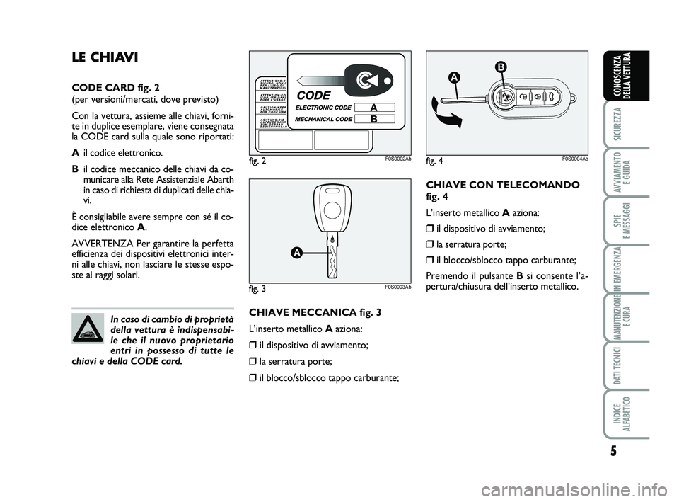 Abarth 500 2008  Libretto Uso Manutenzione (in Italian) CHIAVE CON TELECOMANDO
fig. 4
L’inserto metallico Aaziona:
❒il dispositivo di avviamento;
❒la serratura porte;
❒il blocco/sblocco tappo carburante;
Premendo il pulsante Bsi consente l’a-
per