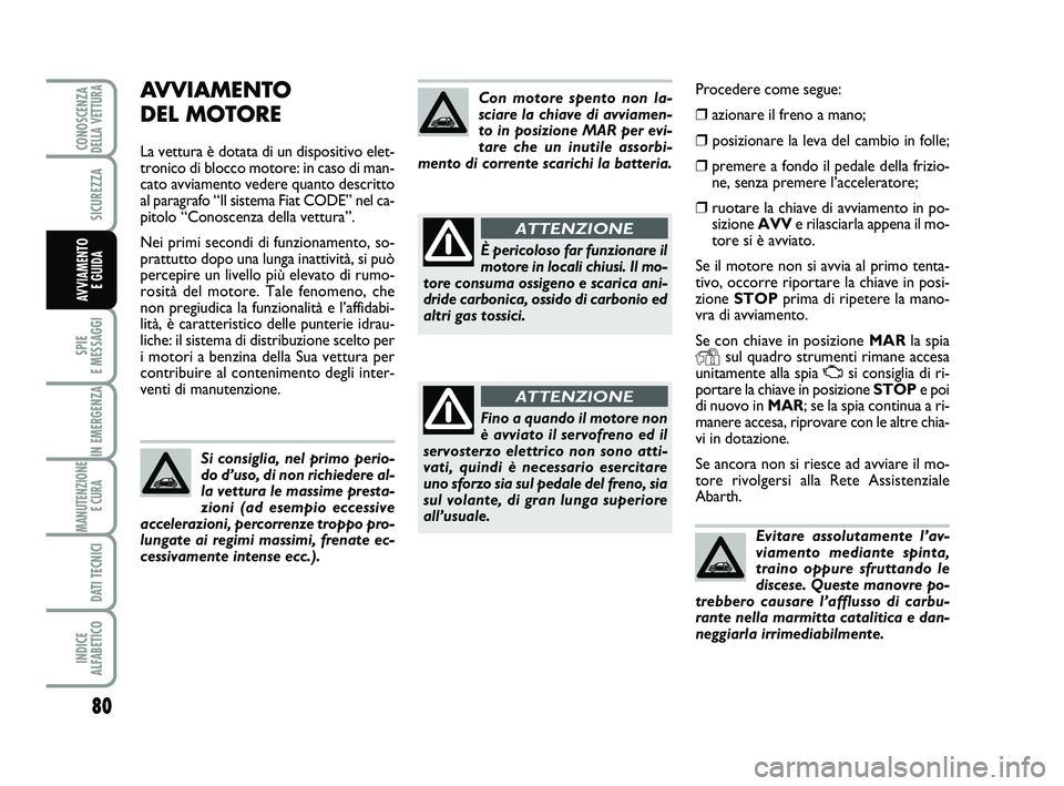 Abarth 500 2009  Libretto Uso Manutenzione (in Italian) Procedere come segue:
❒azionare il freno a mano; 
❒posizionare la leva del cambio in folle;
❒premere a fondo il pedale della frizio-
ne, senza premere l’acceleratore;
❒ruotare la chiave di a